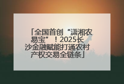 全国首创“潇湘农易宝”！2025长沙金融赋能打通农村产权交易全链条