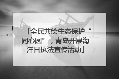 全民共绘生态保护“同心圆”，青岛开展海洋日执法宣传活动