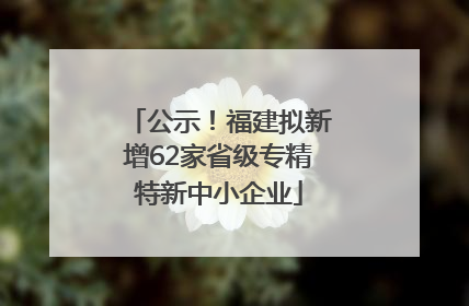 公示！福建拟新增62家省级专精特新中小企业