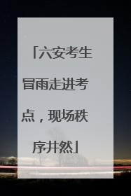 六安考生冒雨走进考点，现场秩序井然