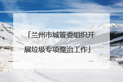 兰州市城管委组织开展垃圾专项整治工作