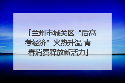 兰州市城关区“后高考经济”火热升温 青春消费释放新活力