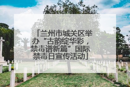 兰州市城关区举办“古韵绽华彩，禁毒谱新篇”国际禁毒日宣传活动