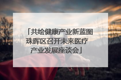 共绘健康产业新蓝图 珠晖区召开未来医疗产业发展座谈会