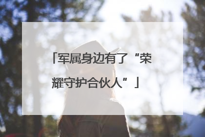 军属身边有了“荣耀守护合伙人”