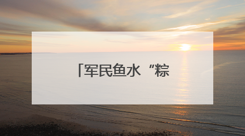 军民鱼水“粽”有情，双拥共建迎“六一”