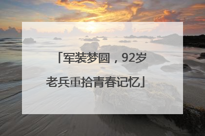军装梦圆，92岁老兵重拾青春记忆