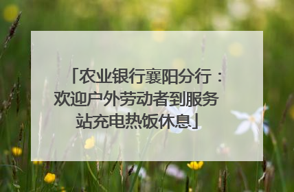 农业银行襄阳分行：欢迎户外劳动者到服务站充电热饭休息