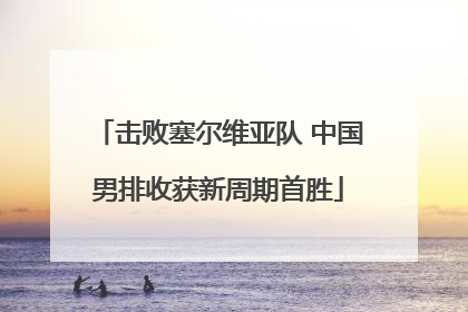 击败塞尔维亚队 中国男排收获新周期首胜