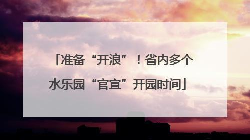准备“开浪”！省内多个水乐园“官宣”开园时间