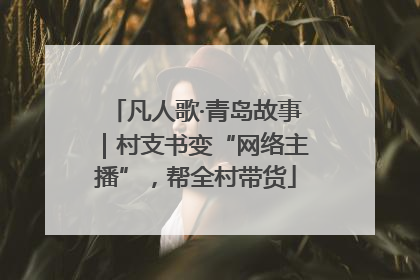 凡人歌·青岛故事｜村支书变“网络主播”，帮全村带货