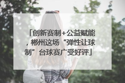 创新赛制+公益赋能，郴州这场“弹性让球制”台球赛广受好评