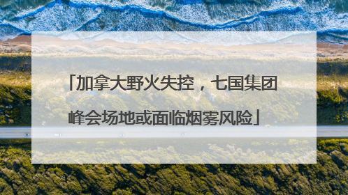加拿大野火失控，七国集团峰会场地或面临烟雾风险