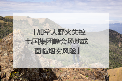 加拿大野火失控 七国集团峰会场地或面临烟雾风险