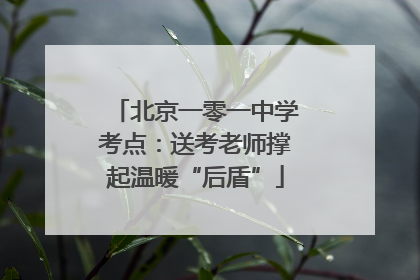 北京一零一中学考点：送考老师撑起温暖“后盾”