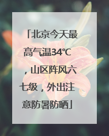 北京今天最高气温34℃，山区阵风六七级，外出注意防暑防晒