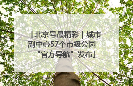 北京号最精彩｜城市副中心57个市级公园“官方导航”发布