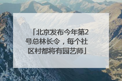 北京发布今年第2号总林长令，每个社区村都将有园艺师