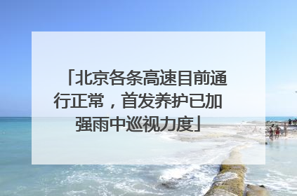 北京各条高速目前通行正常，首发养护已加强雨中巡视力度