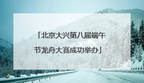 北京大兴第八届端午节龙舟大赛成功举办
