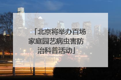 北京将举办百场家庭园艺病虫害防治科普活动