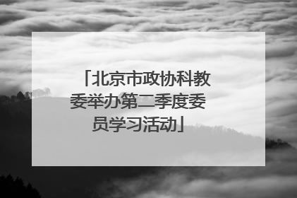 北京市政协科教委举办第二季度委员学习活动