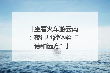 坐着火车游云南：夜行昼游体验“诗和远方”