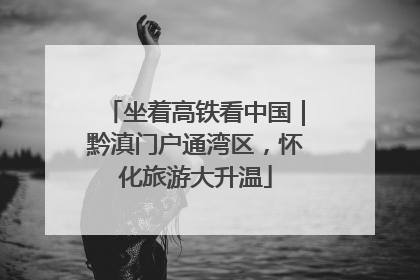 坐着高铁看中国｜黔滇门户通湾区，怀化旅游大升温