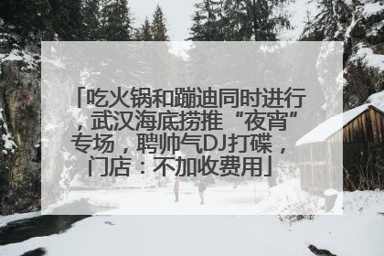 吃火锅和蹦迪同时进行，武汉海底捞推“夜宵”专场，聘帅气DJ打碟，门店：不加收费用