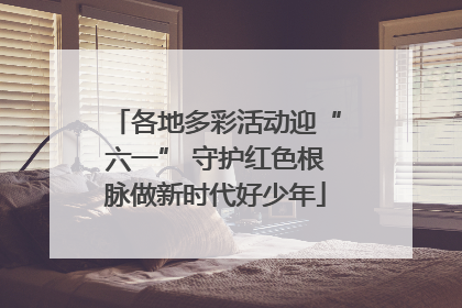 各地多彩活动迎“六一” 守护红色根脉做新时代好少年