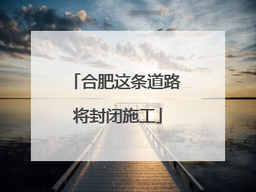 合肥这条道路将封闭施工