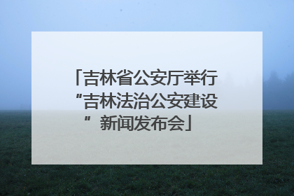 吉林省公安厅举行“吉林法治公安建设”新闻发布会