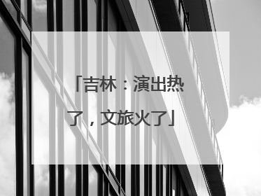 吉林：演出热了，文旅火了