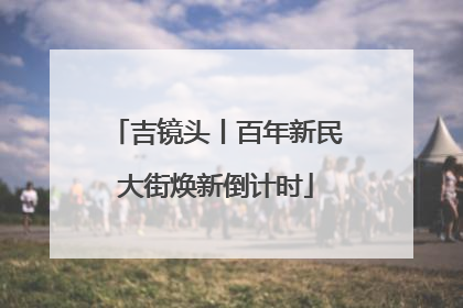 吉镜头丨百年新民大街焕新倒计时