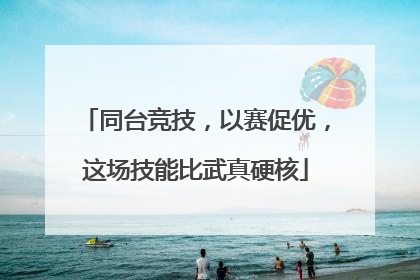 同台竞技，以赛促优，这场技能比武真硬核