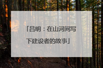 吕明：在山河间写下建设者的故事