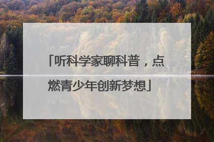 听科学家聊科普，点燃青少年创新梦想