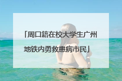 周口籍在校大学生广州地铁内勇救患病市民