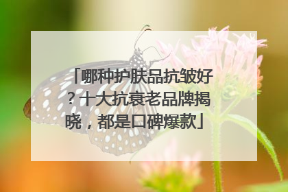 哪种护肤品抗皱好？十大抗衰老品牌揭晓，都是口碑爆款
