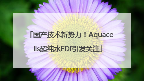 国产技术新势力！Aquacells超纯水EDI引发关注