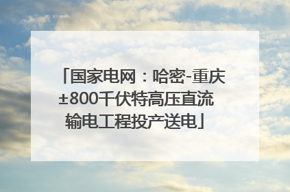 国家电网：哈密-重庆±800千伏特高压直流输电工程投产送电