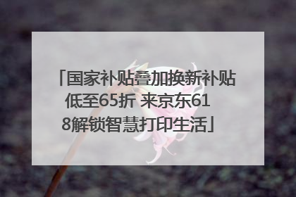国家补贴叠加换新补贴低至65折 来京东618解锁智慧打印生活