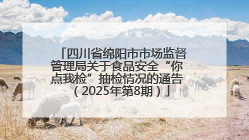 四川省绵阳市市场监督管理局关于食品安全“你点我检”抽检情况的通告（2025年第8期）