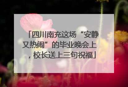 四川南充这场“安静又热闹”的毕业晚会上，校长送上三句祝福