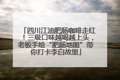 四川江油肥肠咖啡走红！三级口味越喝越上头，老板手绘“肥肠地图”带你打卡李白故里