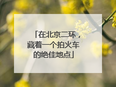 在北京二环，藏着一个拍火车的绝佳地点