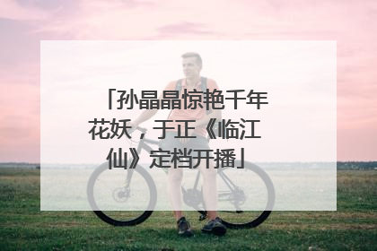 孙晶晶惊艳千年花妖，于正《临江仙》定档开播