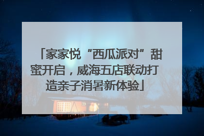 家家悦“西瓜派对”甜蜜开启，威海五店联动打造亲子消暑新体验