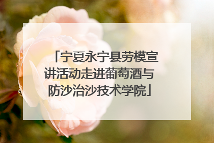 宁夏永宁县劳模宣讲活动走进葡萄酒与防沙治沙技术学院