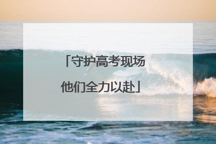 守护高考现场 他们全力以赴